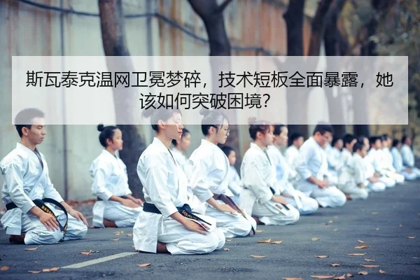 斯瓦泰克温网卫冕梦碎，技术短板全面暴露，她该如何突破困境？